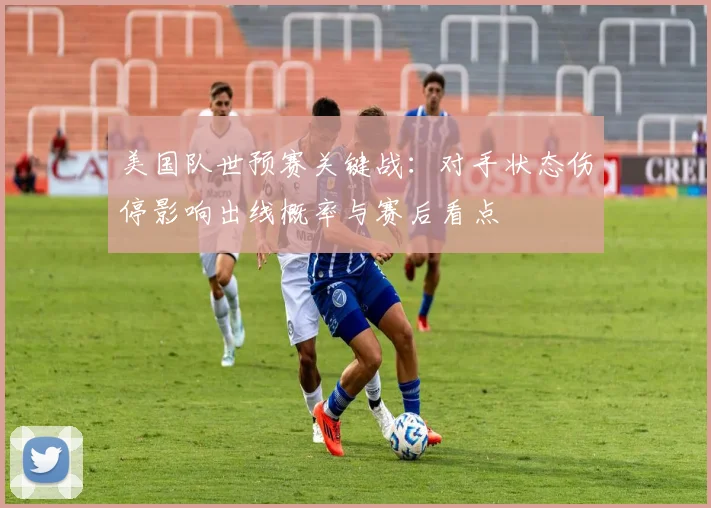 美国队世预赛关键战：对手状态伤停影响出线概率与赛后看点