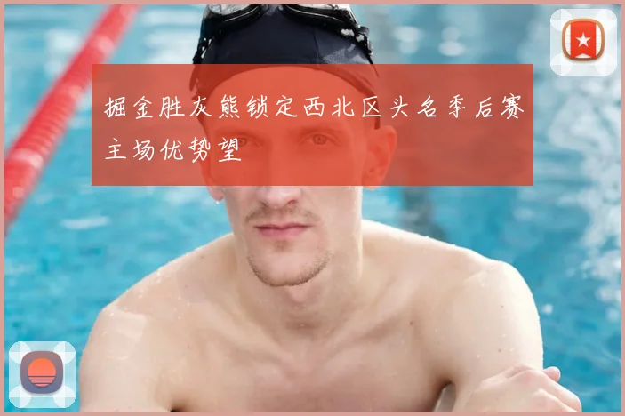 掘金胜灰熊锁定西北区头名季后赛主场优势望