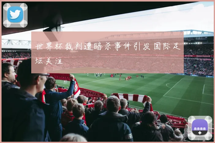 世界杯裁判遭暗杀事件引发国际足坛关注