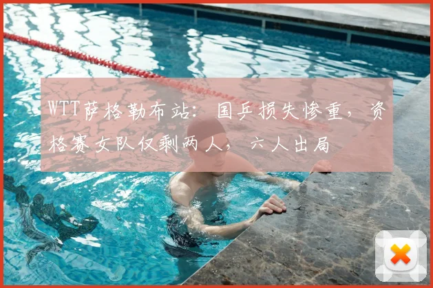 WTT萨格勒布站:国乒损失惨重,资格赛女队仅剩两人,六人出局