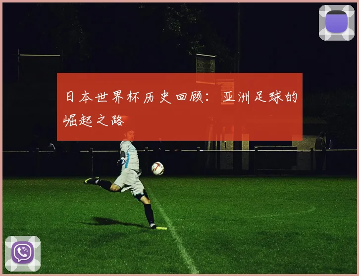 日本世界杯历史回顾:亚洲足球的崛起之路