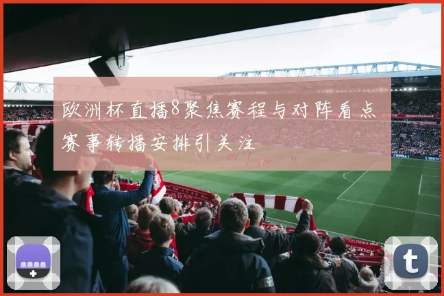欧洲杯直播8聚焦赛程与对阵看点 赛事转播安排引关注