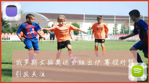 俄罗斯女排奥运分组出炉 赛程对阵引发关注