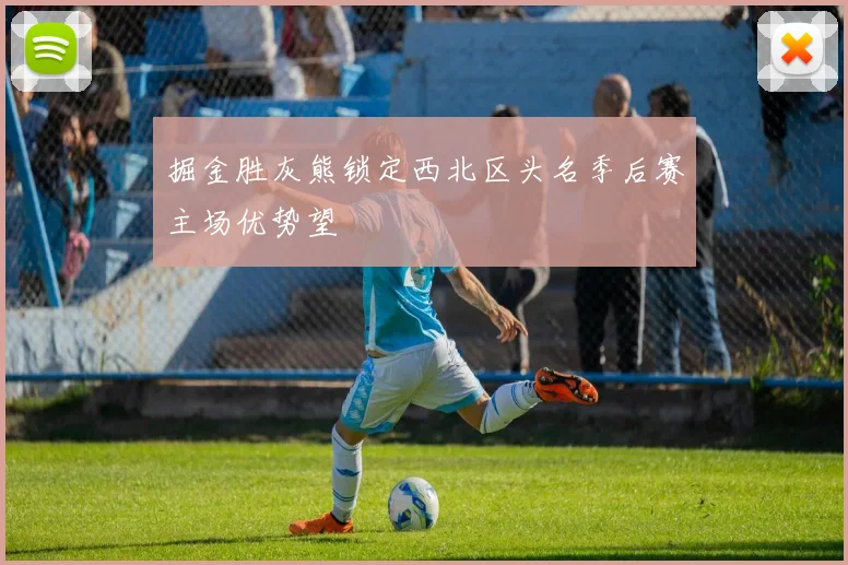 掘金胜灰熊锁定西北区头名季后赛主场优势望