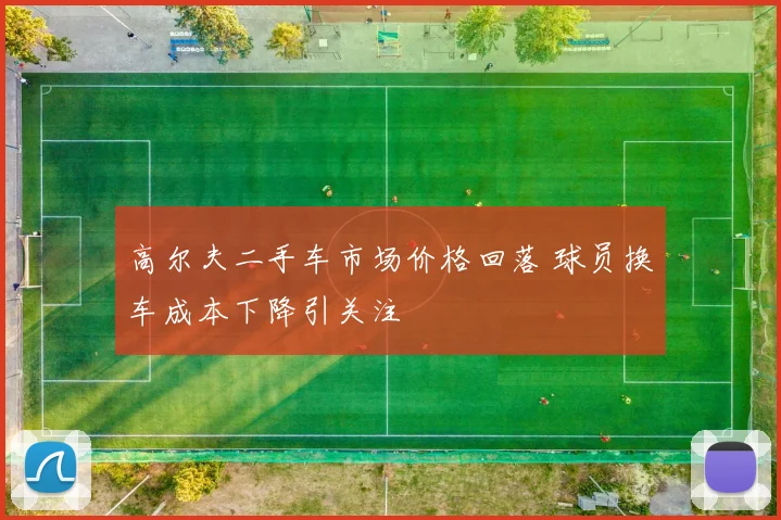 高尔夫二手车市场价格回落 球员换车成本下降引关注