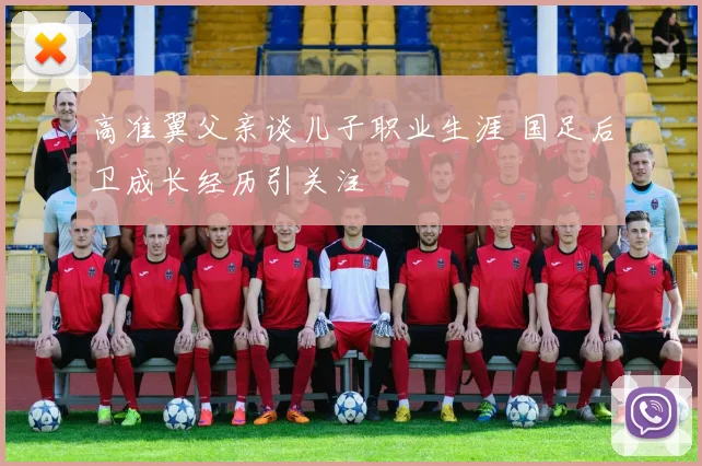 高准翼父亲谈儿子职业生涯 国足后卫成长经历引关注