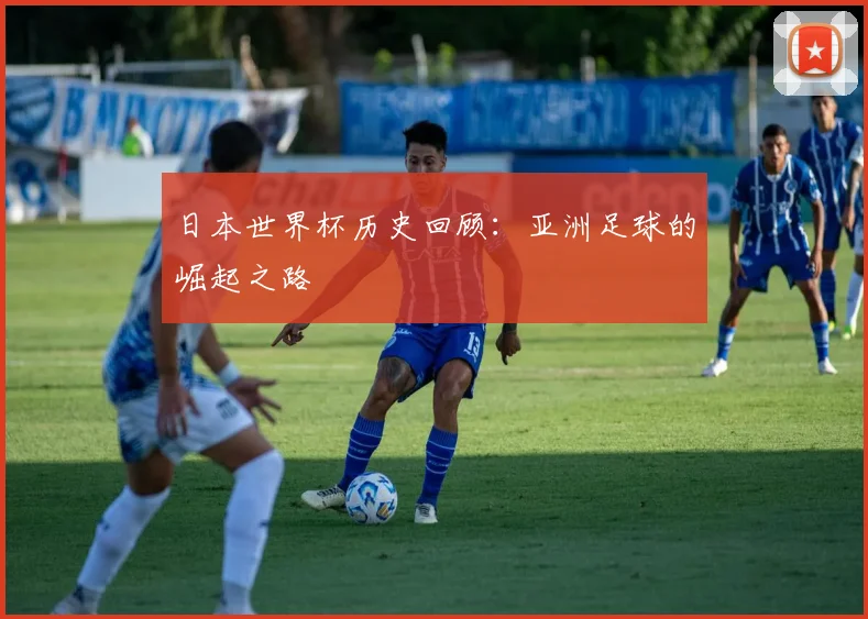 日本世界杯历史回顾：亚洲足球的崛起之路