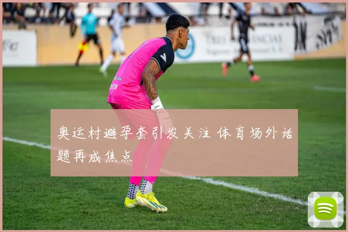 奥运村避孕套引发关注 体育场外话题再成焦点