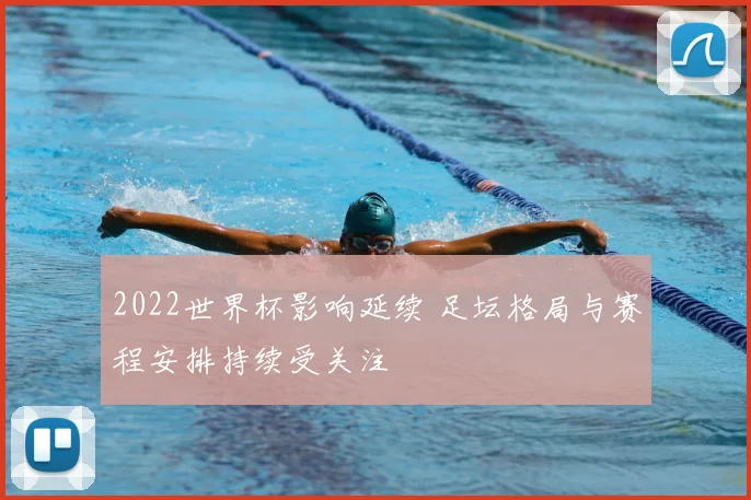 2022世界杯影响延续 足坛格局与赛程安排持续受关注