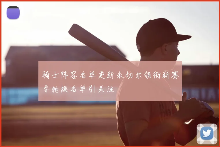 骑士阵容名单更新米切尔领衔新赛季轮换名单引关注