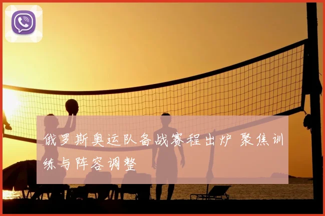 俄罗斯奥运队备战赛程出炉 聚焦训练与阵容调整