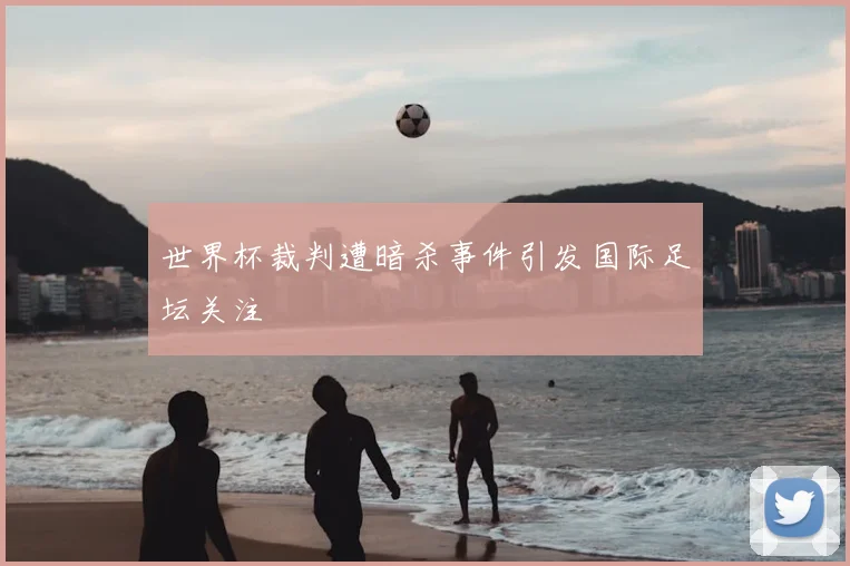 世界杯裁判遭暗杀事件引发国际足坛关注