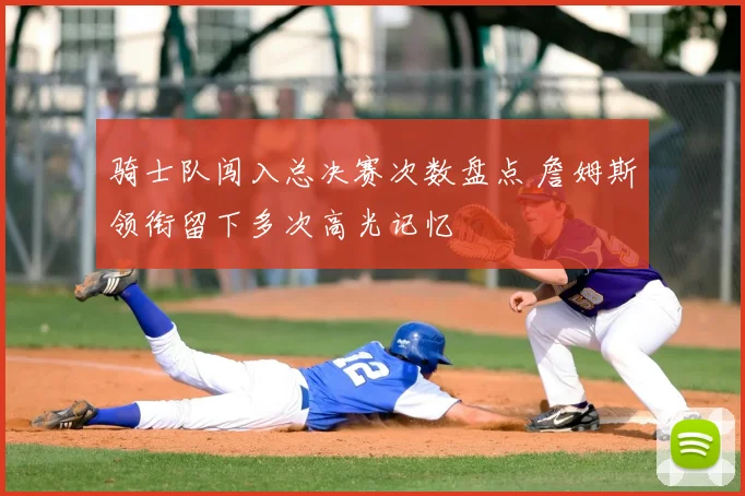 骑士队闯入总决赛次数盘点 詹姆斯领衔留下多次高光记忆