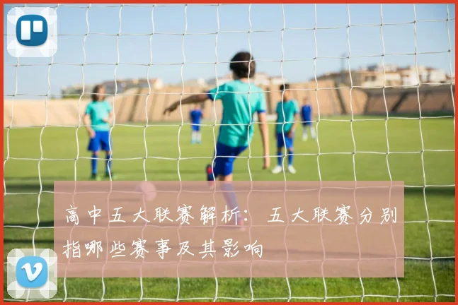 高中五大联赛解析：五大联赛分别指哪些赛事及其影响