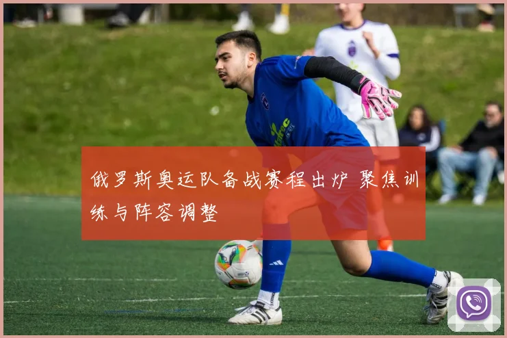 俄罗斯奥运队备战赛程出炉 聚焦训练与阵容调整